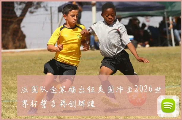 法国队全家福出征美国冲击2026世界杯誓言再创辉煌