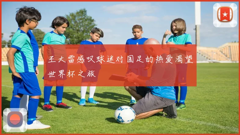 王大雷感叹球迷对国足的热爱渴望世界杯之旅