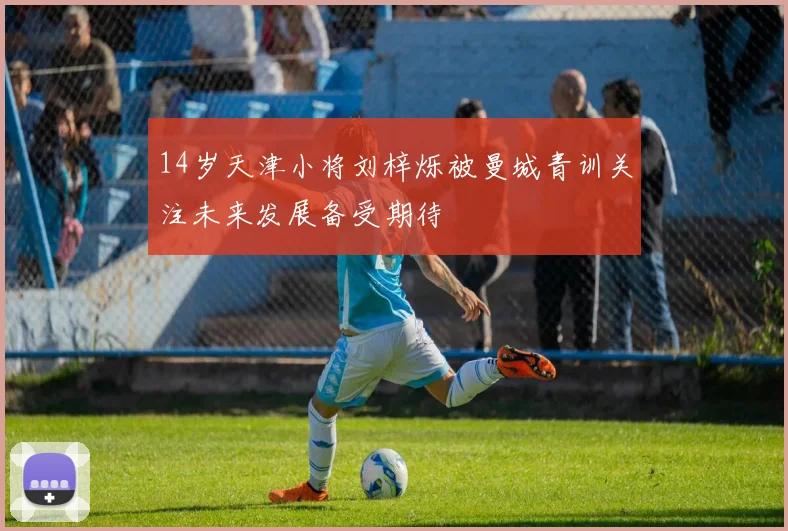 14岁天津小将刘梓烁被曼城青训关注未来发展备受期待