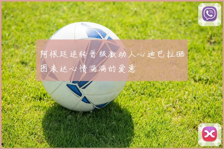 阿根廷逆转晋级激动人心迪巴拉晒图表达心情满满的爱意