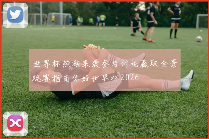 世界杯热潮来袭参与讨论赢取全景观赛指南你好世界杯2026