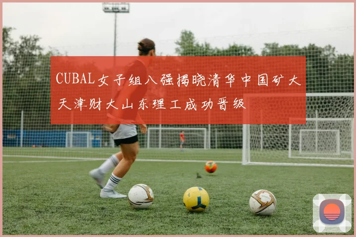CUBAL女子组八强揭晓清华中国矿大天津财大山东理工成功晋级