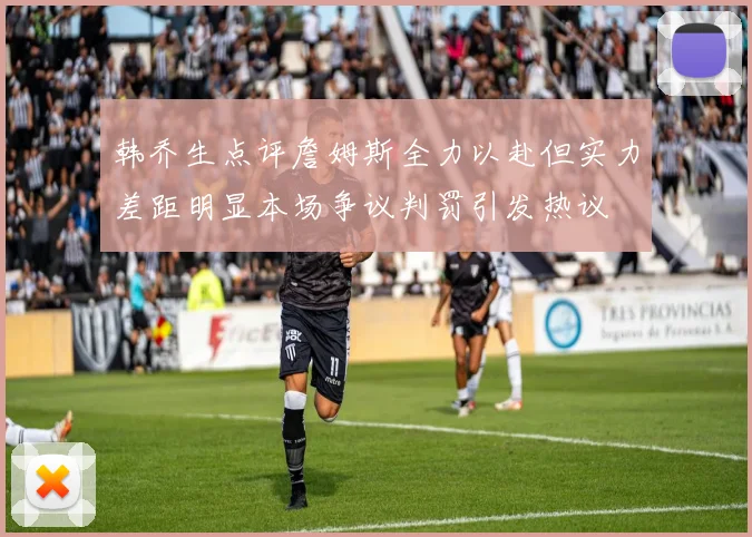 韩乔生点评詹姆斯全力以赴但实力差距明显本场争议判罚引发热议