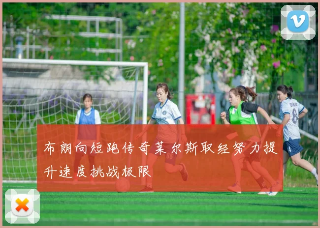 布朗向短跑传奇莱尔斯取经努力提升速度挑战极限
