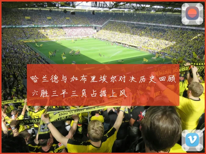 哈兰德与加布里埃尔对决历史回顾六胜三平三负占据上风