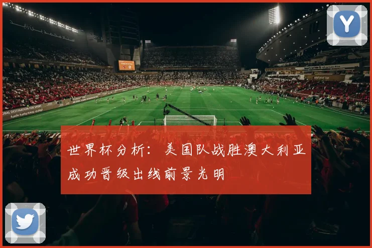 世界杯分析：美国队战胜澳大利亚成功晋级出线前景光明
