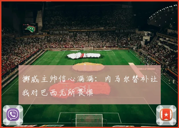 挪威主帅信心满满：内马尔替补让我对巴西无所畏惧
