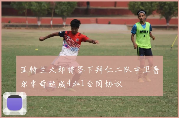 亚特兰大即将签下拜仁二队中卫普尔季奇达成4加1合同协议