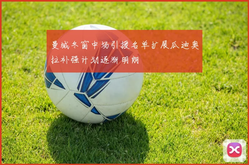曼城冬窗中场引援名单扩展瓜迪奥拉补强计划逐渐明朗