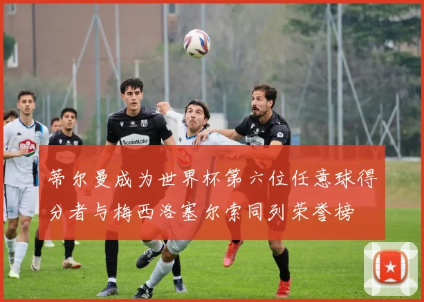 蒂尔曼成为世界杯第六位任意球得分者与梅西洛塞尔索同列荣誉榜