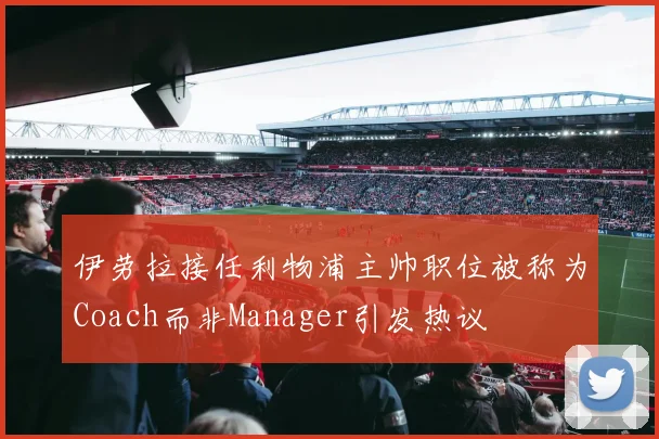 伊劳拉接任利物浦主帅职位被称为Coach而非Manager引发热议