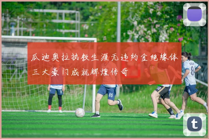 瓜迪奥拉执教生涯无违约金绝缘体三大豪门成就辉煌传奇